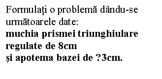 Text Box: Formulati o problema dandu-se urmatoarele date:
muchia prismei triunghiulare regulate de 8cm 
si apotema bazei de √3cm. 

