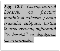 Text Box: Fig 12.1. Osteopsatiroza Lobstein cu fracturi multiple si calusuri ; bolta craniului subtiata, turtita in sens vertical, deformata “in bereta” cu depasirea bazei craniului.