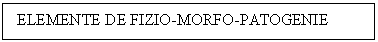 Text Box: ELEMENTE DE FIZIO-MORFO-PATOGENIE