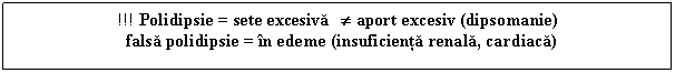 Text Box: !!! Polidipsie = sete excesiva � aport excesiv (dipsomanie)
 falsa polidipsie = in edeme (insuficienta renala, cardiaca)

