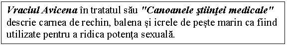 Text Box: Vraciul Avicena in tratatul sau 'Canoanele stiintei medicale' descrie carnea de rechin, balena si icrele de peste marin ca fiind utilizate pentru a ridica potenta sexuala.