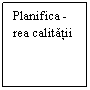 Text Box: Planifica - rea calitatii