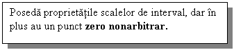 Text Box: Poseda proprietatile scalelor de interval, dar in plus au un punct zero nonarbitrar.