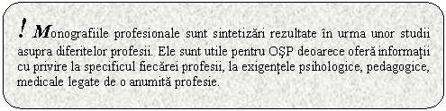 Rounded Rectangle: ! Monografiile profesionale sunt sintetizari rezultate in urma unor studii asupra diferitelor profesii. Ele sunt utile pentru OSP deoarece ofera informatii cu privire la specificul fiecarei profesii, la exigentele psihologice, pedagogice, medicale legate de o anumita profesie. 

