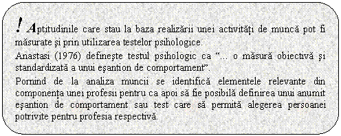 Rounded Rectangle: ! Aptitudinile care stau la baza realizarii unei activitati de munca pot fi masurate si prin utilizarea testelor psihologice.

Anastasi (1976) defineste testul psihologic ca 