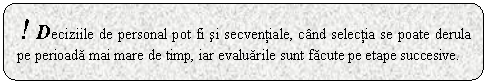 Rounded Rectangle: ! Deciziile de personal pot fi si secventiale, cand selectia se poate derula pe perioada mai mare de timp, iar evaluarile sunt facute pe etape succesive.