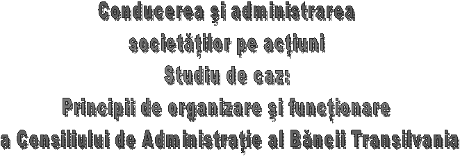 Conducerea si administrarea 
societatilor pe actiuni 
Studiu de caz: 
Principii de organizare si functionare 
a Consiliului de Administratie al Bancii Transilvania