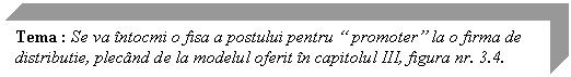 Text Box: Tema : Se va intocmi o fisa a postului pentru 