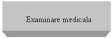 Text Box: Examinare medicala
