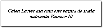 Text Box: Calea Lactee asa cum este vazuta de statia automata Pioneer 10



