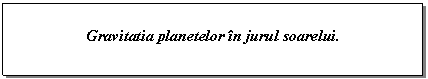 Text Box: Gravitatia planetelor in jurul soarelui. 

