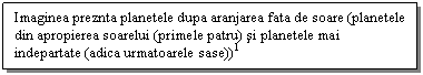 Text Box: Imaginea preznta planetele dupa aranjarea fata de soare (planetele din apropierea soarelui (primele patru) si planetele mai indepartate (adica urmatoarele sase))1