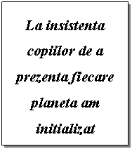 Text Box: La insistenta copiilor de a prezenta fiecare planeta am initializat programul cu planetele din aplicatie. Astfel le-am prezentat prima planeta a a sistemului solar si le-am explicat ca fiind mai aproape de soare aceasta planeta este o planeta foarte fierbinte. Le-am explicat ca acest lucru ar face viata imposibila pe Terra
