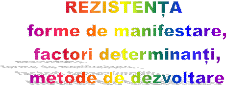 REZISTENTA
 forme de manifestare,
 factori determinanti,
 metode de dezvoltare