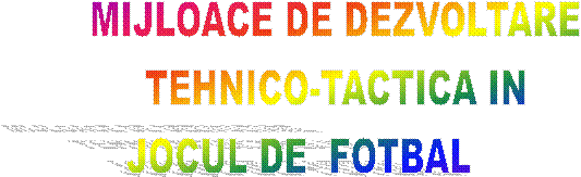 MIJLOACE DE DEZVOLTARE 
TEHNICO-TACTICA IN 
 JOCUL DE FOTBAL 