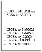 Text Box: - CODUL MUNCII sau LEGEA nr. 53/2003



- LEGEA nr. 346/2002
- LEGEA nr. 126/1995
- LEGEA nr.19/2000
- LEGEA SANATATII
- LEGEA MEDIULUI

