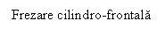 Text Box: Frezare cilindro-frontala