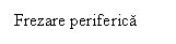 Text Box: Frezare periferica