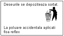 Rectangular Callout: Deseurile se depoziteaza sortat.
 

La poluare accidentala aplicati fisa reflex
