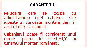 Text Box: CABANIERUL


Persoana care se ocupa cu administrarea unei cabane, care iubeste si cunoaste muntele dar, in acelasi timp si oamenii.
Cabanierul poate fi considerat unul dintre 