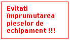 Text Box: Evitati imprumutarea pieselor de echipament !!!