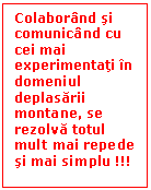 Text Box: Colaborand si comunicand cu cei mai experimentati in domeniul deplasarii montane, se rezolva totul mult mai repede si mai simplu !!!

