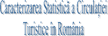 Caracterizarea Statistica a Circulatiei
Turistice in Romania
